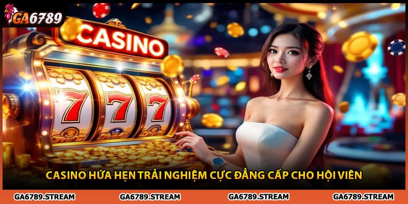 Casino Ga6789 hứa hẹn trải nghiệm cực đẳng cấp cho hội viên